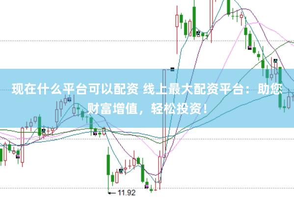 现在什么平台可以配资 线上最大配资平台：助您财富增值，轻松投资！