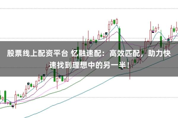 股票线上配资平台 忆融速配：高效匹配，助力快速找到理想中的另一半！