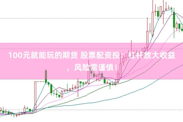 100元就能玩的期货 股票配资投：杠杆放大收益，风险需谨慎！