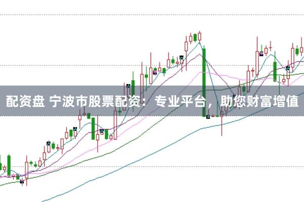 配资盘 宁波市股票配资：专业平台，助您财富增值