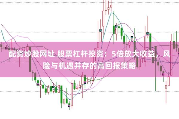 配资炒股网址 股票杠杆投资:5倍放大收益,风险与机遇并存的高回报策略