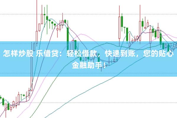 怎样炒股 乐借贷：轻松借款，快速到账，您的贴心金融助手！