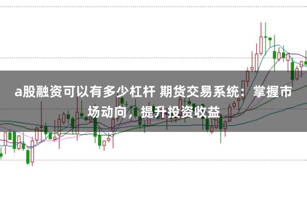 a股融资可以有多少杠杆 期货交易系统：掌握市场动向，提升投资收益
