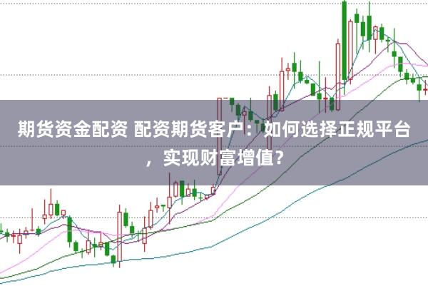 期货资金配资 配资期货客户：如何选择正规平台，实现财富增值？