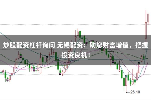 炒股配资杠杆询问 无锡配资：助您财富增值，把握投资良机！