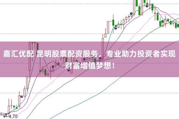 嘉汇优配 昆明股票配资服务,专业助力投资者实现财富增值梦想!
