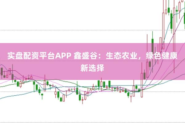 实盘配资平台APP 鑫盛谷:生态农业,绿色健康新选择
