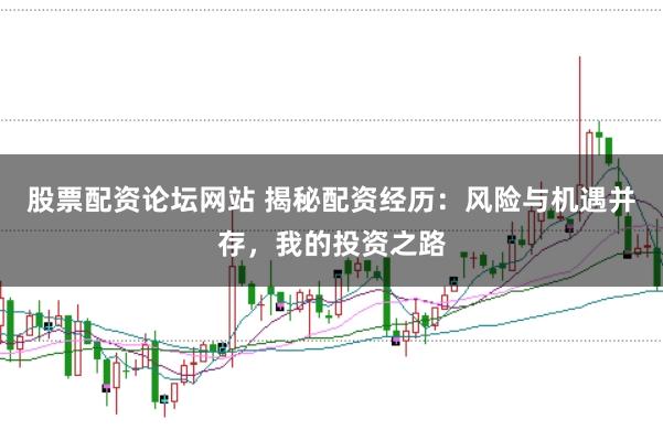 股票配资论坛网站 揭秘配资经历:风险与机遇并存,我的投资之路