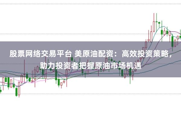 股票网络交易平台 美原油配资：高效投资策略，助力投资者把握原油市场机遇