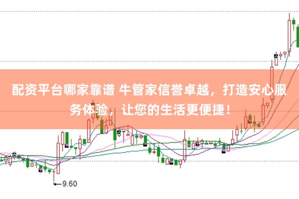 配资平台哪家靠谱 牛管家信誉卓越，打造安心服务体验，让您的生活更便捷！