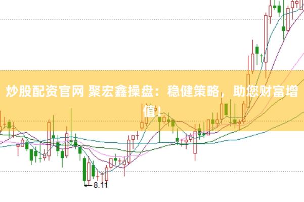炒股配资官网 聚宏鑫操盘:稳健策略,助您财富增值!