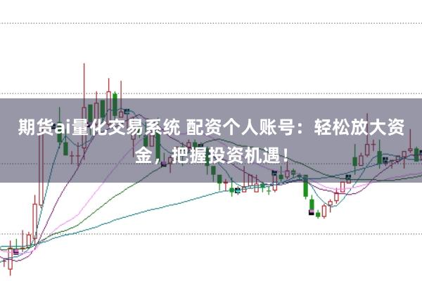期货ai量化交易系统 配资个人账号:轻松放大资金,把握投资机遇!