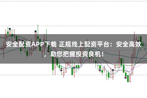安全配资APP下载 正规线上配资平台:安全高效,助您把握投资良机!