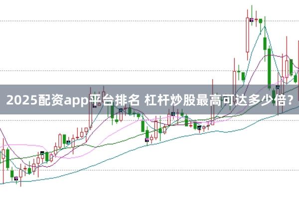 2025配资app平台排名 杠杆炒股最高可达多少倍?