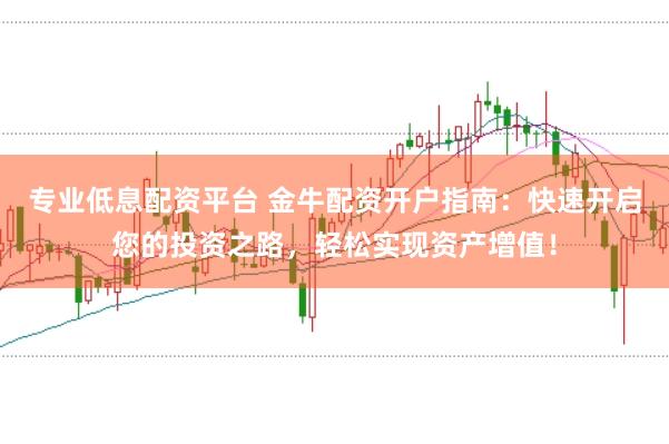 专业低息配资平台 金牛配资开户指南:快速开启您的投资之路,轻松实现资产增值!