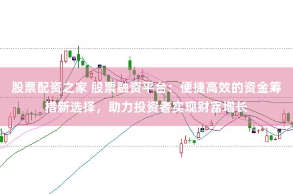 股票配资之家 股票融资平台：便捷高效的资金筹措新选择，助力投资者实现财富增长