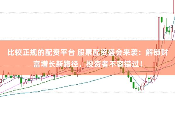 比较正规的配资平台 股票配资盛会来袭:解锁财富增长新路径,投资者不容错过!