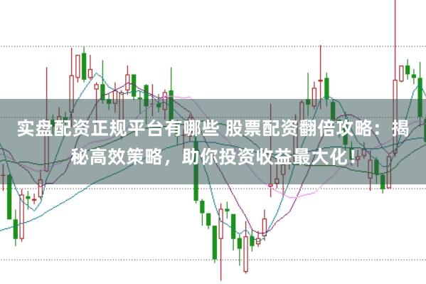 实盘配资正规平台有哪些 股票配资翻倍攻略：揭秘高效策略，助你投资收益最大化！